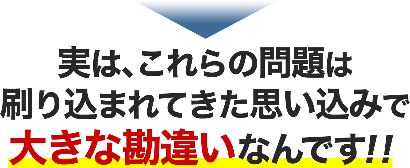 実は、これらの問題は刷り込まれてきた思い込みで大きな勘違いなんです!!