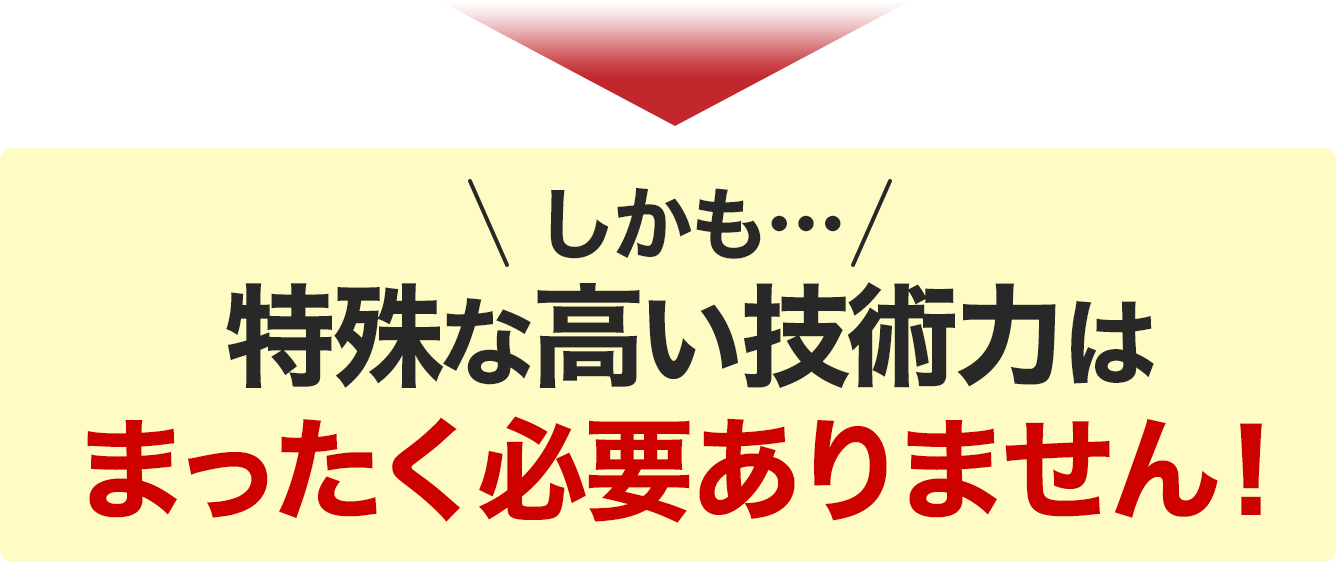 しかも…特殊な高い技術力はまったく必要ありません！