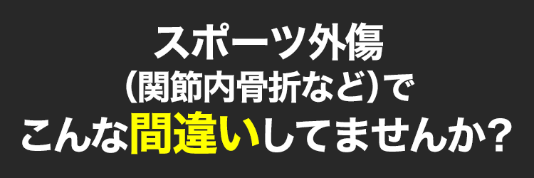 スポーツ外傷(関節内骨折など)でこんな間違いしてませんか?