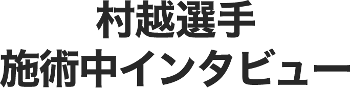 村越選手 施術中インタビュー