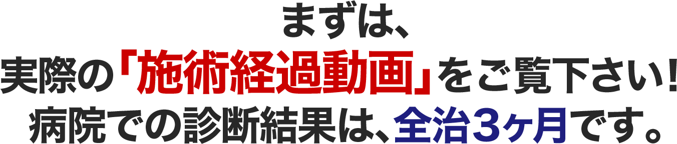 まずは、実際の「施術経過動画」をご覧下さい!病院での診断結果は、全治3ヶ月です。