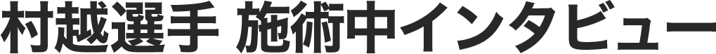 村越選手 施術中インタビュー
